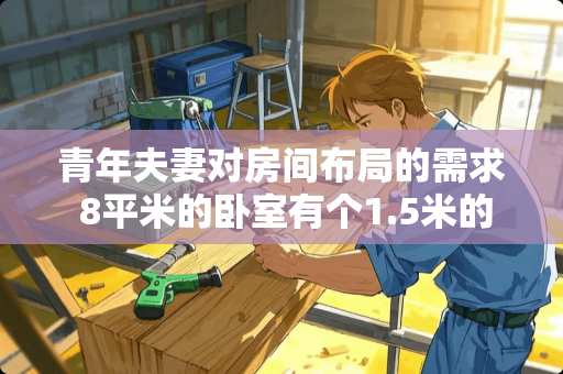 青年夫妻对房间布局的需求 8平米的卧室有个1.5米的床和一个衣柜怎么摆放位置