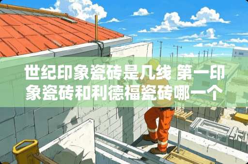 世纪印象瓷砖是几线 第一印象瓷砖和利德福瓷砖哪一个好