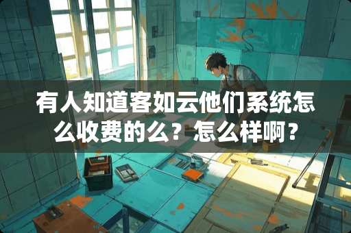 有人知道客如云他们系统怎么收费的么？怎么样啊？