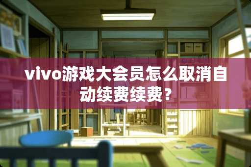 vivo游戏大会员怎么取消自动续费续费？