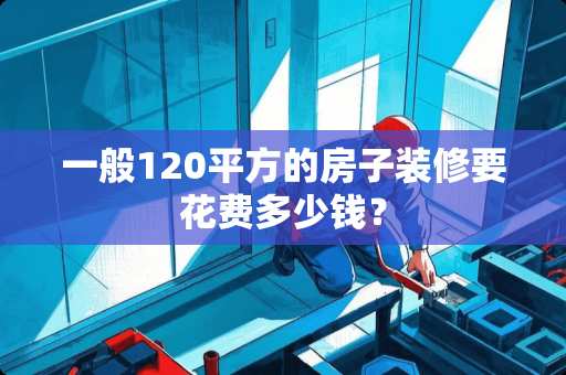 一般120平方的房子装修要花费多少钱？