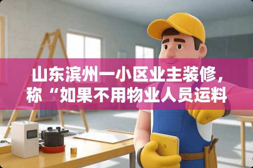 山东滨州一小区业主装修，称“如果不用物业人员运料就不让用电梯”，这是不是太霸道了呢 滨州瓷砖加工机器有哪些