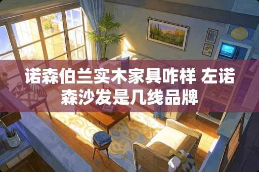 诺森伯兰实木家具咋样 左诺森沙发是几线品牌