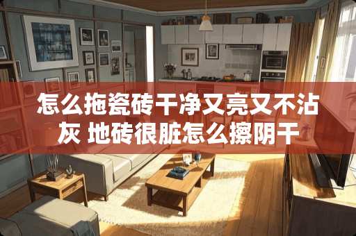 怎么拖瓷砖干净又亮又不沾灰 地砖很脏怎么擦阴干