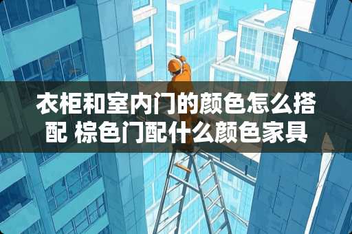 衣柜和室内门的颜色怎么搭配 棕色门配什么颜色家具