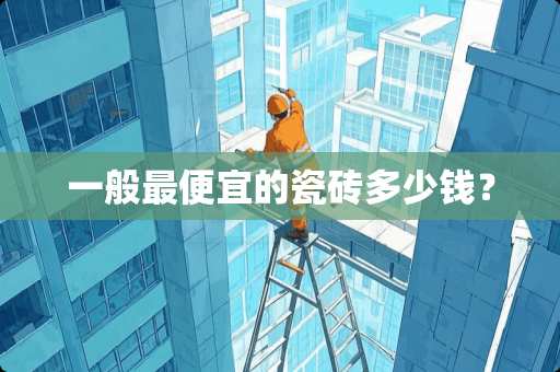 一般最便宜的瓷砖多少钱？