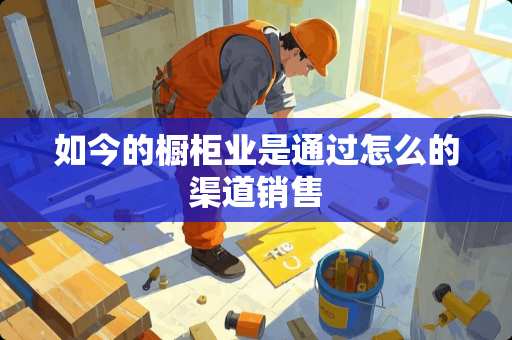 如今的橱柜业是通过怎么的渠道销售