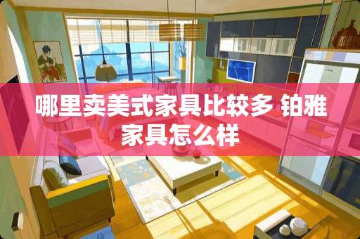 哪里卖美式家具比较多 铂雅家具怎么样