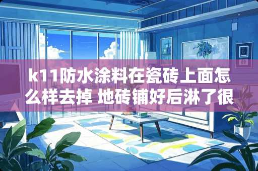 k11防水涂料在瓷砖上面怎么样去掉 地砖铺好后淋了很多水怎么处理