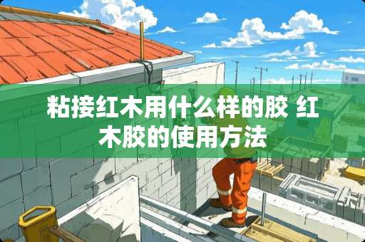 粘接红木用什么样的胶 红木胶的使用方法