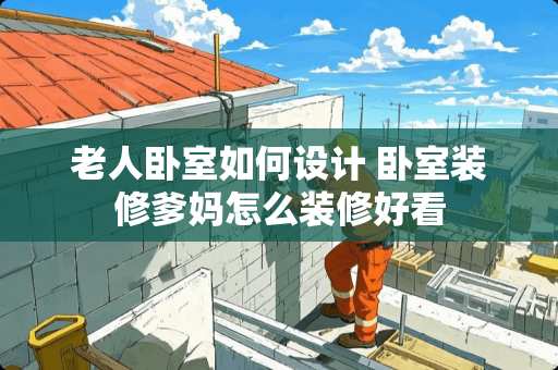 老人卧室如何设计 卧室装修爹妈怎么装修好看