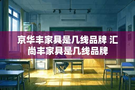 京华丰家具是几线品牌 汇尚丰家具是几线品牌