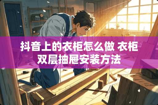 抖音上的衣柜怎么做 衣柜双层抽屉安装方法