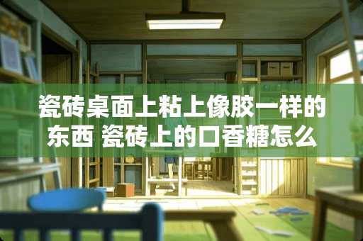 瓷砖桌面上粘上像胶一样的东西 瓷砖上的口香糖怎么去