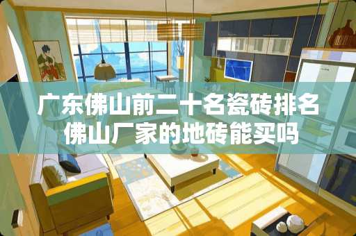 广东佛山前二十名瓷砖排名 佛山厂家的地砖能买吗