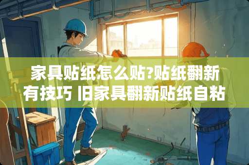 家具贴纸怎么贴?贴纸翻新有技巧 旧家具翻新贴纸自粘技巧有哪些