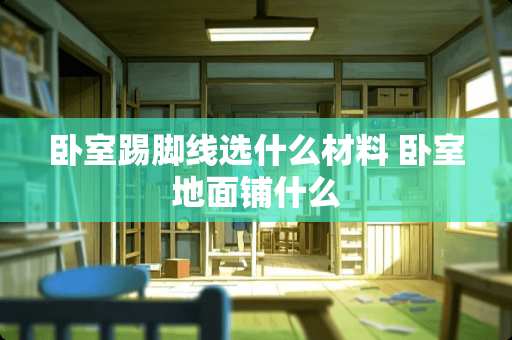 卧室踢脚线选什么材料 卧室地面铺什么