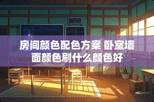 房间颜色配色方案 卧室墙面颜色刷什么颜色好