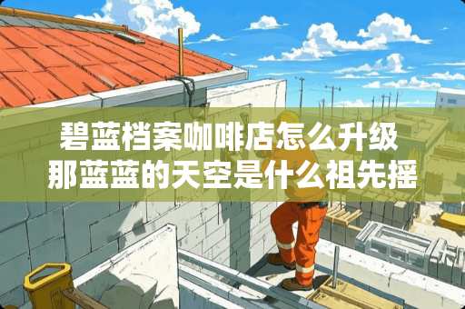 碧蓝档案咖啡店怎么升级 那蓝蓝的天空是什么祖先摇篮