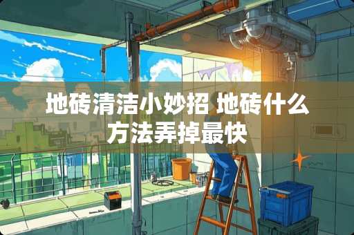 地砖清洁小妙招 地砖什么方法弄掉最快