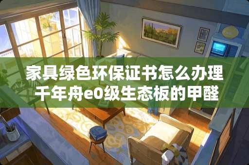 家具绿色环保证书怎么办理 千年舟e0级生态板的甲醛检测标准