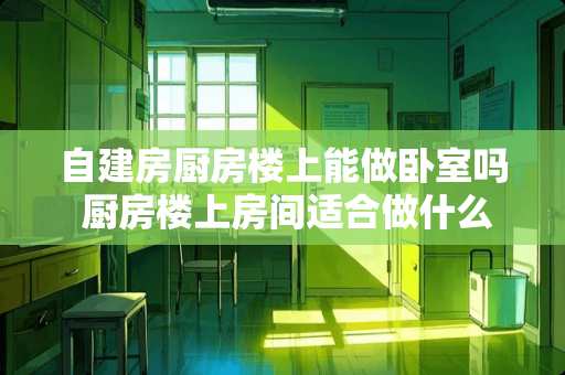 自建房厨房楼上能做卧室吗 厨房楼上房间适合做什么