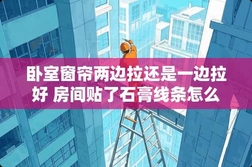 卧室窗帘两边拉还是一边拉好 房间贴了石膏线条怎么装窗帘