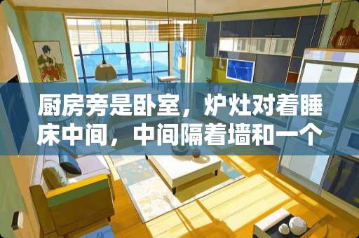 厨房旁是卧室，炉灶对着睡床中间，中间隔着墙和一个衣柜，请问有没有问题？对人有没有影响？谢谢 南北通透房，两个卧室朝北，中间夹着一个厨房，这样的户型好么? 除了这个就是全朝南的了