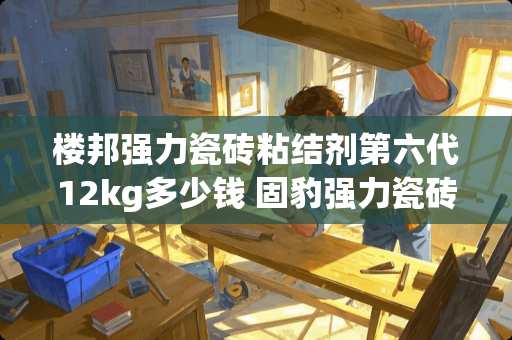 楼邦强力瓷砖粘结剂第六代12kg多少钱 固豹强力瓷砖粘合剂多少一桶