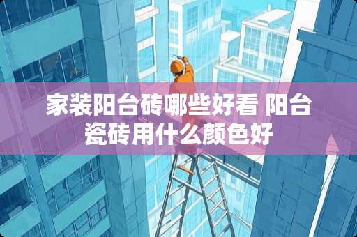 家装阳台砖哪些好看 阳台瓷砖用什么颜色好