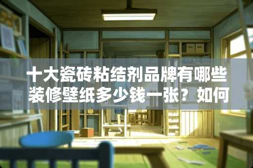 十大瓷砖粘结剂品牌有哪些 装修壁纸多少钱一张？如何装修最省钱