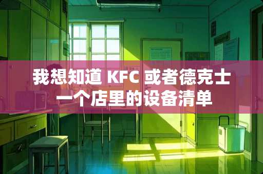 我想知道 KFC 或者德克士 一个店里的设备清单
