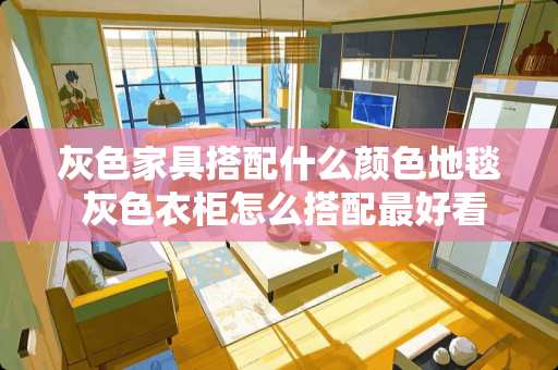 灰色家具搭配什么颜色地毯 灰色衣柜怎么搭配最好看