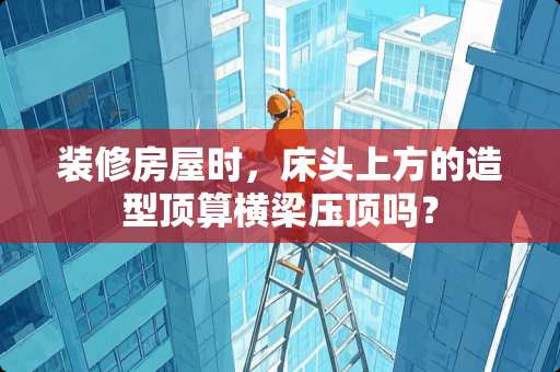 装修房屋时，床头上方的造型顶算横梁压顶吗？