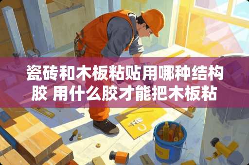 瓷砖和木板粘贴用哪种结构胶 用什么胶才能把木板粘在瓷砖上