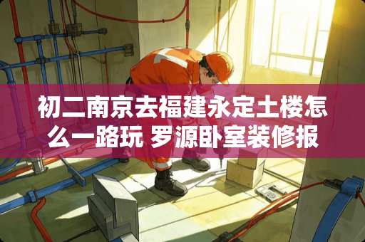 初二南京去福建永定土楼怎么一路玩 罗源卧室装修报价多少