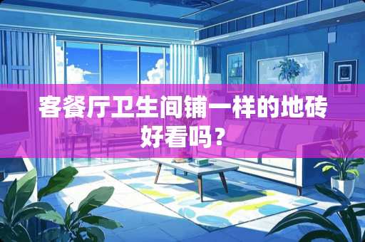 客餐厅卫生间铺一样的地砖好看吗？