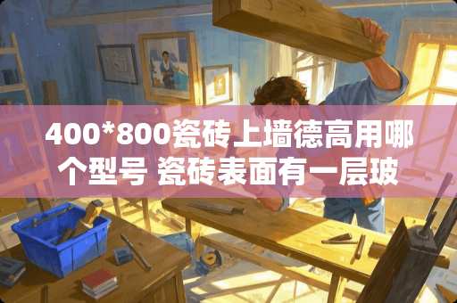400*800瓷砖上墙德高用哪个型号 瓷砖表面有一层玻璃叫什么瓷砖