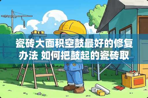 瓷砖大面积空鼓最好的修复办法 如何把鼓起的瓷砖取下