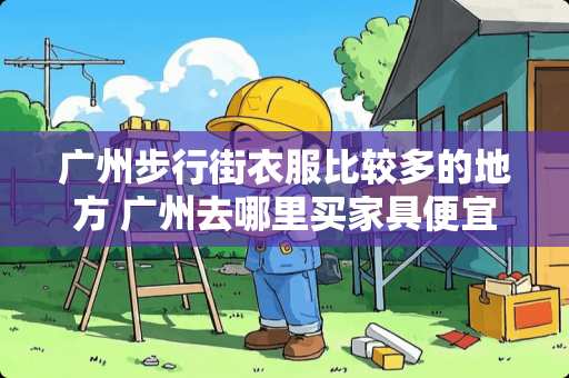 广州步行街衣服比较多的地方 广州去哪里买家具便宜呢