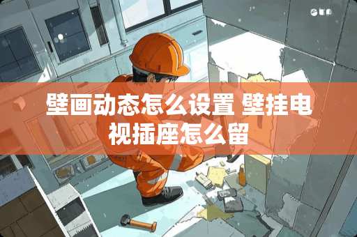 壁画动态怎么设置 壁挂电视插座怎么留 壁画动态怎么设置 壁挂电视插座怎么留