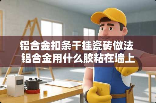 铝合金扣条干挂瓷砖做法 铝合金用什么胶粘在墙上