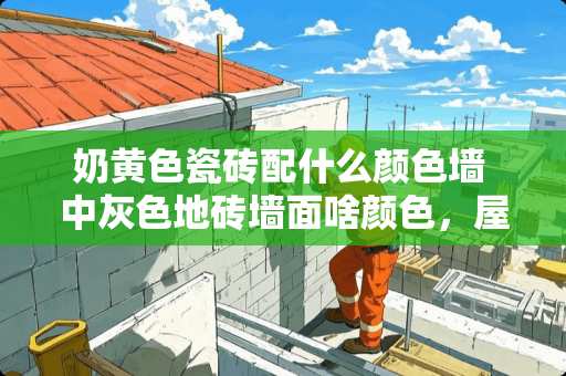 奶黄色瓷砖配什么颜色墙 中灰色地砖墙面啥颜色，屋里显白