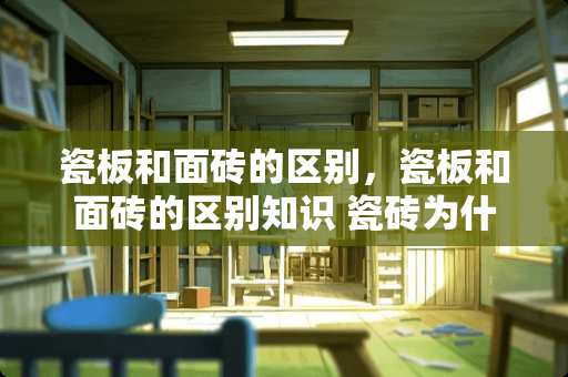 瓷板和面砖的区别，瓷板和面砖的区别知识 瓷砖为什么不叫瓷板