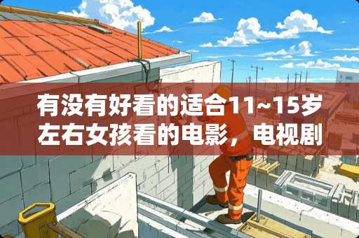 有没有好看的适合11~15岁左右女孩看的电影，电视剧 我是一个十一岁的小女孩，可我还是在和妈妈睡，我不知道是怎么回事，也不知道怎样解决