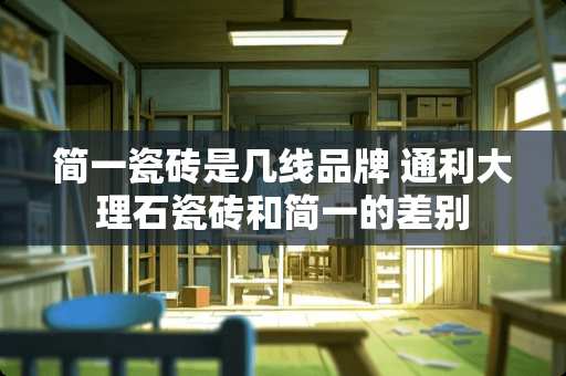 简一瓷砖是几线品牌 通利大理石瓷砖和简一的差别