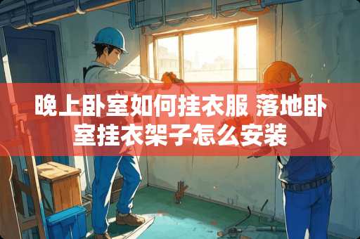 晚上卧室如何挂衣服 落地卧室挂衣架子怎么安装