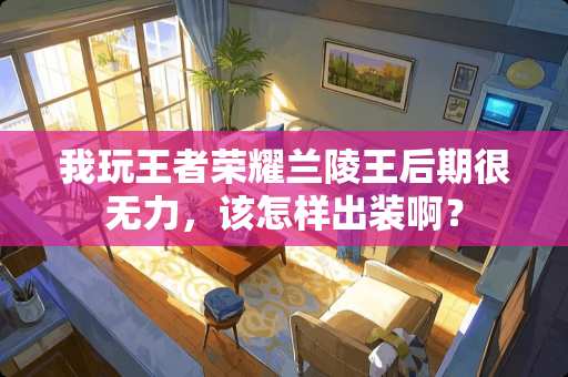 我玩王者荣耀兰陵王后期很无力，该怎样出装啊？