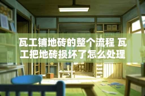 瓦工铺地砖的整个流程 瓦工把地砖损坏了怎么处理