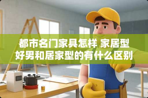都市名门家具怎样 家居型好男和居家型的有什么区别